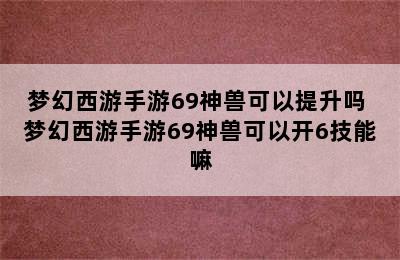 梦幻西游手游69神兽可以提升吗 梦幻西游手游69神兽可以开6技能嘛